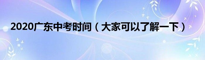 2020广东中考时间（大家可以了解一下）