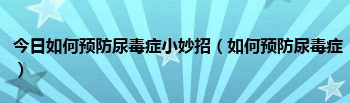 今日如何预防尿毒症小妙招（如何预防尿毒症）