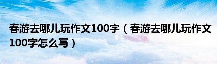 春游去哪儿玩作文100字（春游去哪儿玩作文100字怎么写）