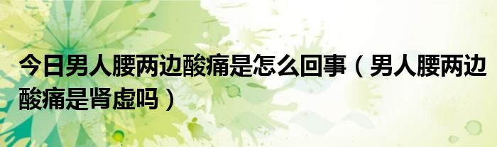 今日男人腰两边酸痛是怎么回事（男人腰两边酸痛是肾虚吗）