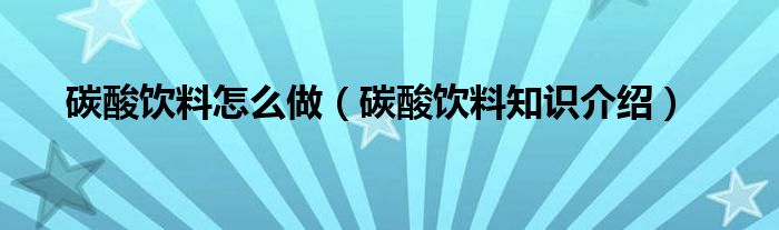 碳酸饮料怎么做（碳酸饮料知识介绍）