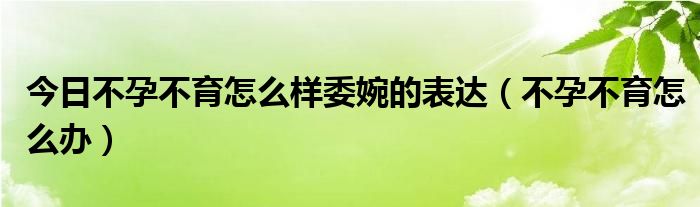 今日不孕不育怎么样委婉的表达（不孕不育怎么办）