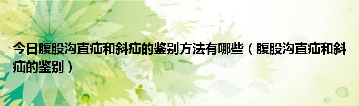 今日腹股沟直疝和斜疝的鉴别方法有哪些（腹股沟直疝和斜疝的鉴别）