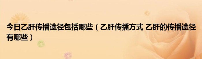 今日乙肝传播途径包括哪些（乙肝传播方式 乙肝的传播途径有哪些）