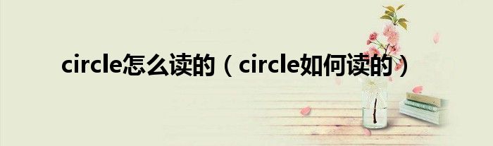 circle怎么读的（circle如何读的）