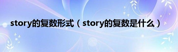 story的复数形式（story的复数是什么）