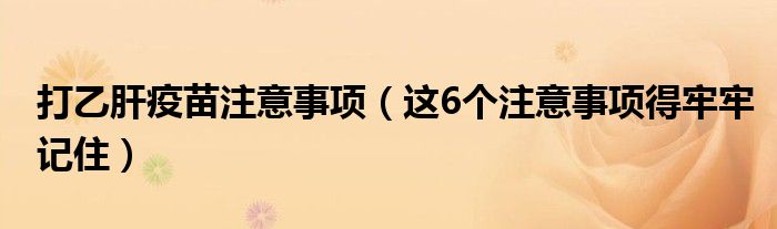 打乙肝疫苗注意事项（这6个注意事项得牢牢记住）