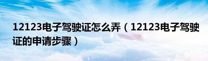 12123电子驾驶证怎么弄（12123电子驾驶证的申请步骤）