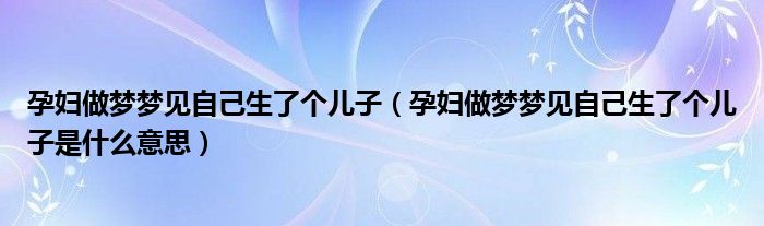 孕妇做梦梦见自己生了个儿子（孕妇做梦梦见自己生了个儿子是什么意思）