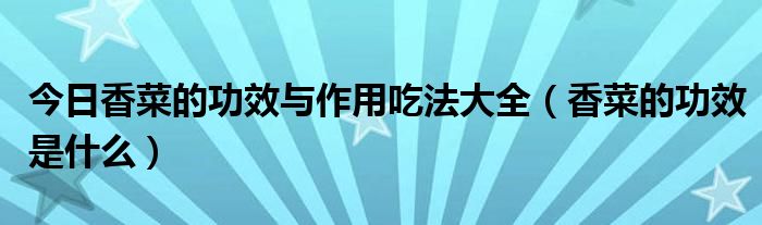 今日香菜的功效与作用吃法大全（香菜的功效是什么）