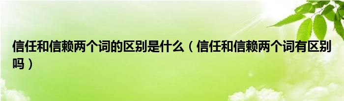 信任和信赖两个词的区别是什么（信任和信赖两个词有区别吗）