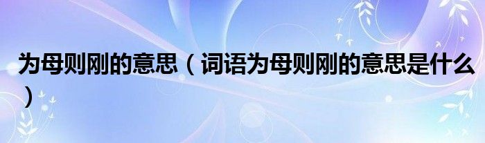 为母则刚的意思（词语为母则刚的意思是什么）