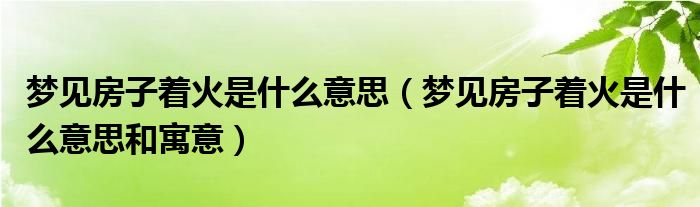 梦见房子着火是什么意思（梦见房子着火是什么意思和寓意）