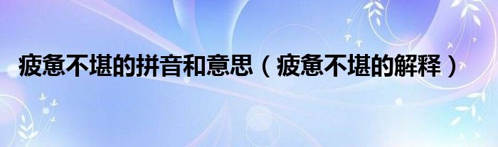 疲惫不堪的拼音和意思（疲惫不堪的解释）