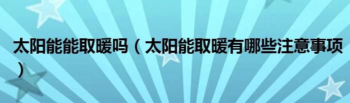 太阳能能取暖吗（太阳能取暖有哪些注意事项）