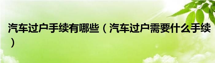 汽车过户手续有哪些（汽车过户需要什么手续）