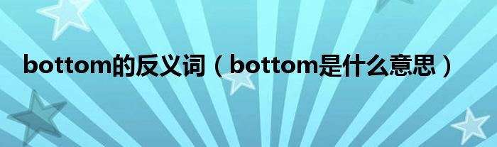 bottom的反义词（bottom是什么意思）