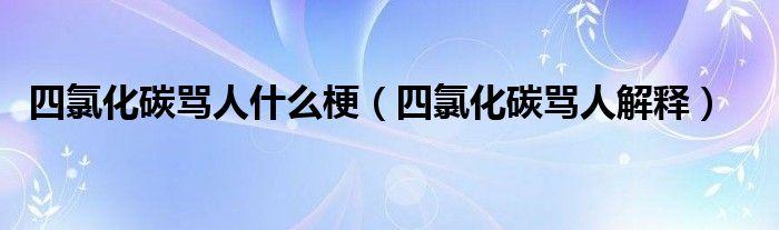 四氯化碳骂人什么梗（四氯化碳骂人解释）