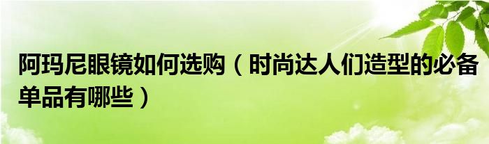 阿玛尼眼镜如何选购（时尚达人们造型的必备单品有哪些）