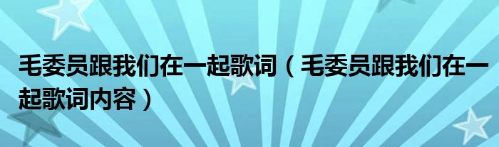 毛委员跟我们在一起歌词（毛委员跟我们在一起歌词内容）