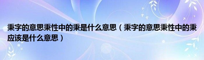 秉字的意思秉性中的秉是什么意思（秉字的意思秉性中的秉应该是什么意思）