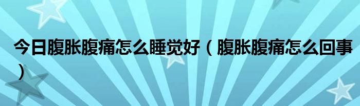 今日腹胀腹痛怎么睡觉好（腹胀腹痛怎么回事）