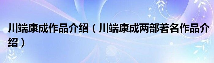 川端康成作品介绍（川端康成两部著名作品介绍）