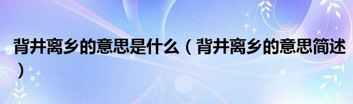 背井离乡的意思是什么（背井离乡的意思简述）