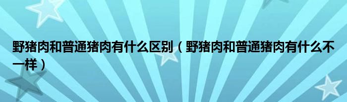 野猪肉和普通猪肉有什么区别（野猪肉和普通猪肉有什么不一样）