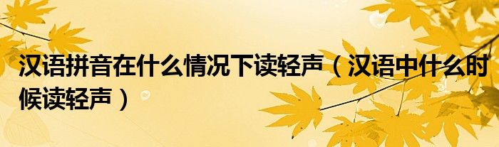 汉语拼音在什么情况下读轻声（汉语中什么时候读轻声）