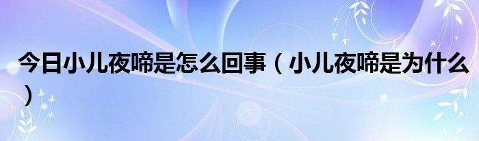 今日小儿夜啼是怎么回事（小儿夜啼是为什么）