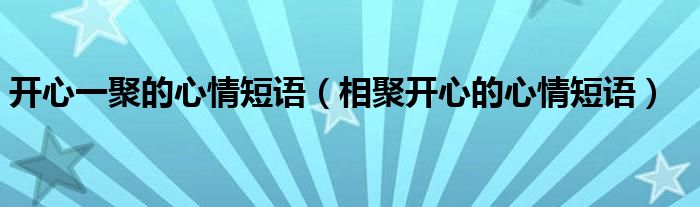 开心一聚的心情短语（相聚开心的心情短语）