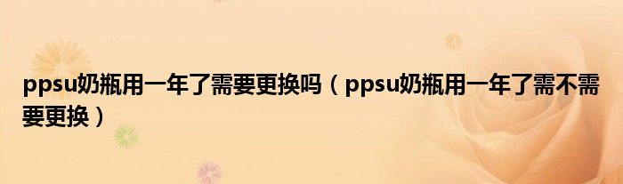 ppsu奶瓶用一年了需要更换吗（ppsu奶瓶用一年了需不需要更换）