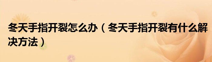 冬天手指开裂怎么办（冬天手指开裂有什么解决方法）