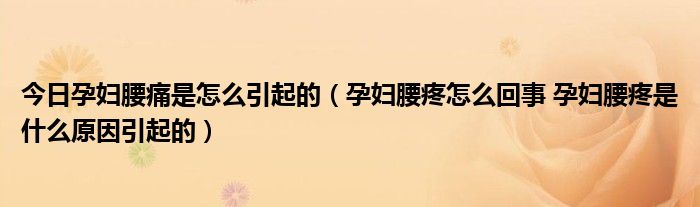 今日孕妇腰痛是怎么引起的（孕妇腰疼怎么回事 孕妇腰疼是什么原因引起的）