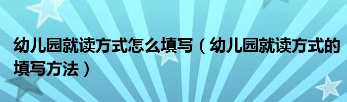 幼儿园就读方式怎么填写（幼儿园就读方式的填写方法）