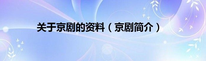 关于京剧的资料（京剧简介）