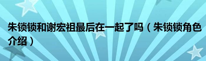 朱锁锁和谢宏祖最后在一起了吗（朱锁锁角色介绍）