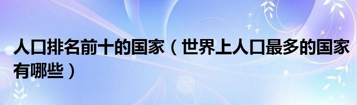 人口排名前十的国家（世界上人口最多的国家有哪些）