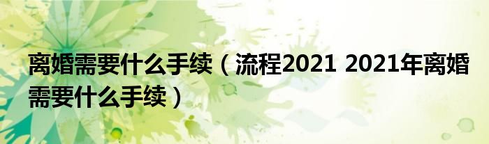 离婚需要什么手续（流程2021 2021年离婚需要什么手续）