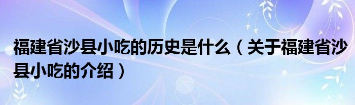 福建省沙县小吃的历史是什么（关于福建省沙县小吃的介绍）