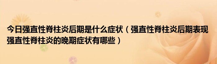 今日强直性脊柱炎后期是什么症状（强直性脊柱炎后期表现 强直性脊柱炎的晚期症状有哪些）