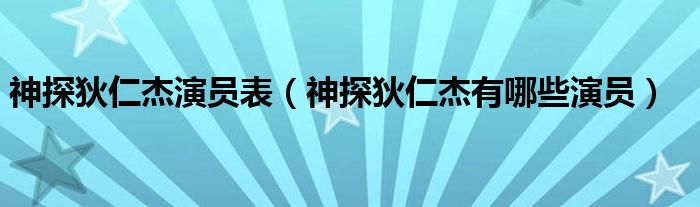 神探狄仁杰演员表（神探狄仁杰有哪些演员）