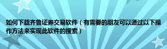 如何下载齐鲁证券交易软件（有需要的朋友可以通过以下操作方法来实现此软件的搜索）