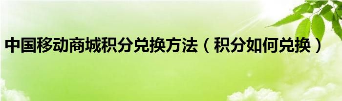 中国移动商城积分兑换方法（积分如何兑换）