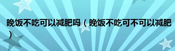 晚饭不吃可以减肥吗（晚饭不吃可不可以减肥）