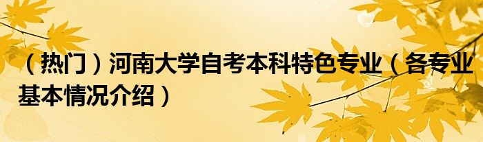 （热门）河南大学自考本科特色专业（各专业基本情况介绍）