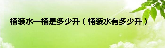 桶装水一桶是多少升（桶装水有多少升）