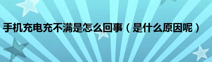 手机充电充不满是怎么回事（是什么原因呢）