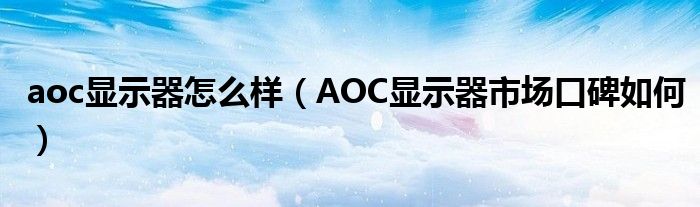 aoc显示器怎么样（AOC显示器市场口碑如何）